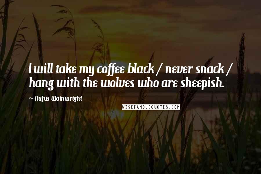 Rufus Wainwright Quotes: I will take my coffee black / never snack / hang with the wolves who are sheepish.