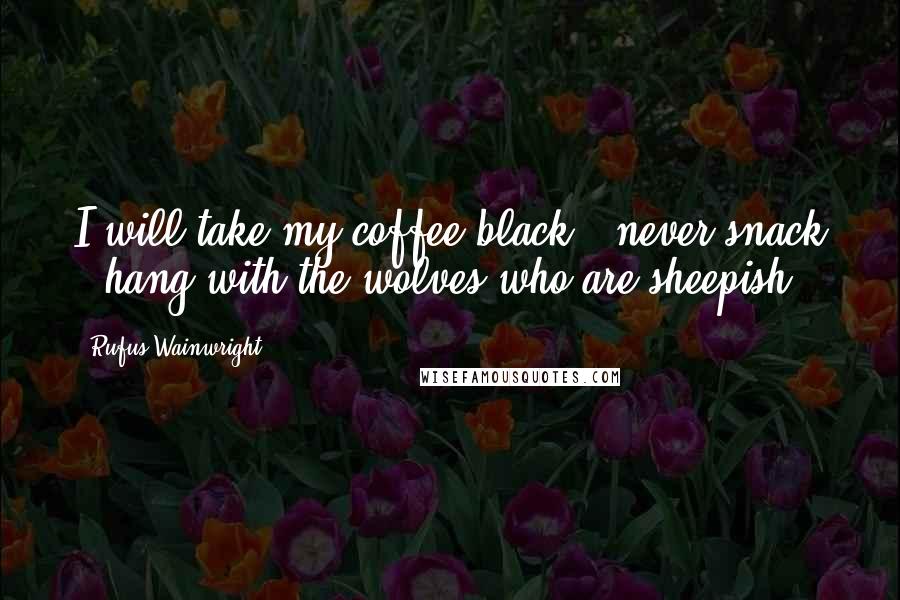 Rufus Wainwright Quotes: I will take my coffee black / never snack / hang with the wolves who are sheepish.