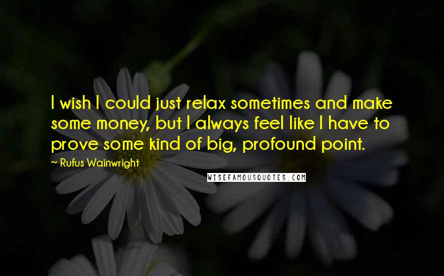 Rufus Wainwright Quotes: I wish I could just relax sometimes and make some money, but I always feel like I have to prove some kind of big, profound point.