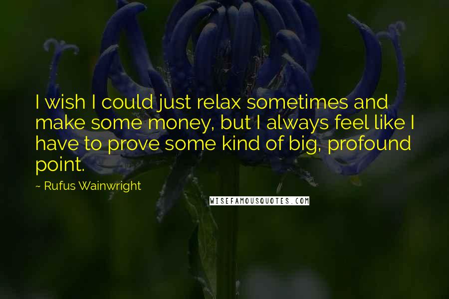Rufus Wainwright Quotes: I wish I could just relax sometimes and make some money, but I always feel like I have to prove some kind of big, profound point.