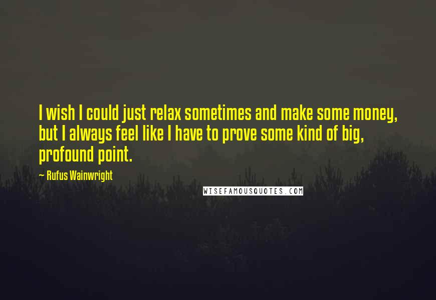 Rufus Wainwright Quotes: I wish I could just relax sometimes and make some money, but I always feel like I have to prove some kind of big, profound point.