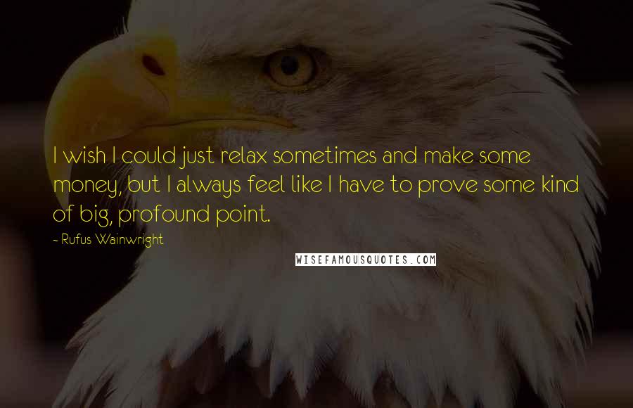 Rufus Wainwright Quotes: I wish I could just relax sometimes and make some money, but I always feel like I have to prove some kind of big, profound point.