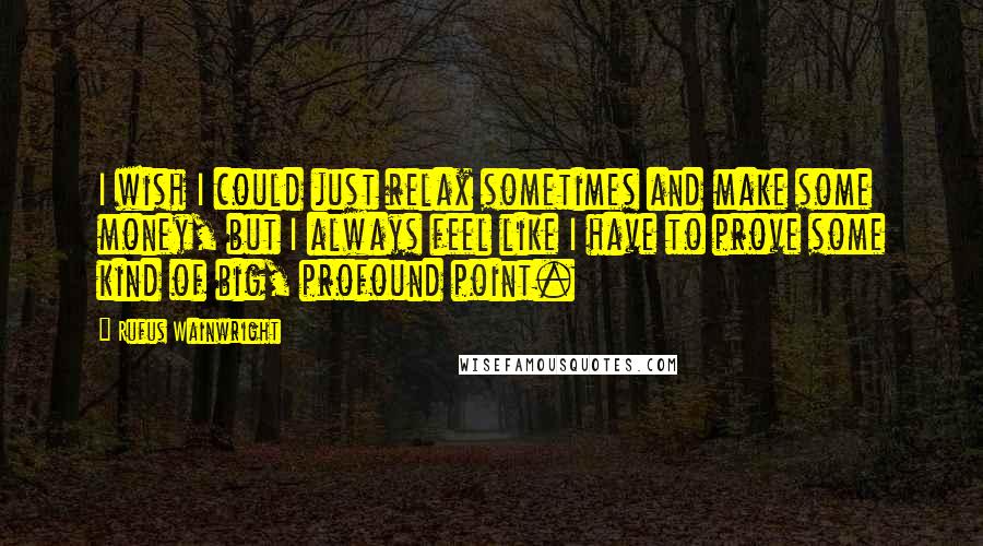 Rufus Wainwright Quotes: I wish I could just relax sometimes and make some money, but I always feel like I have to prove some kind of big, profound point.