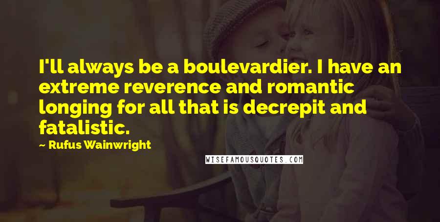 Rufus Wainwright Quotes: I'll always be a boulevardier. I have an extreme reverence and romantic longing for all that is decrepit and fatalistic.