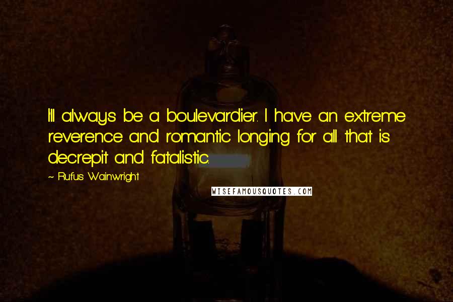 Rufus Wainwright Quotes: I'll always be a boulevardier. I have an extreme reverence and romantic longing for all that is decrepit and fatalistic.