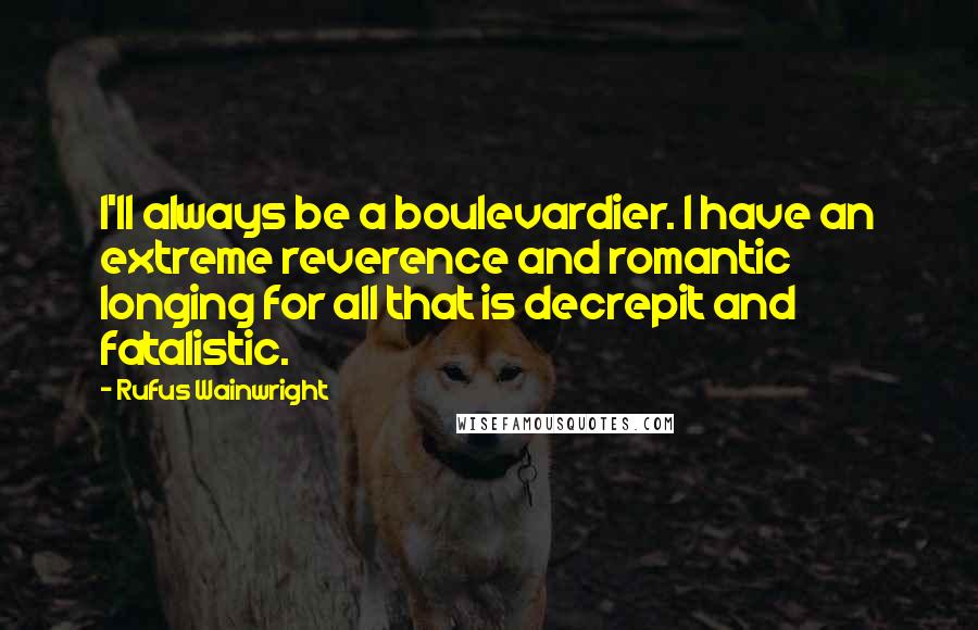 Rufus Wainwright Quotes: I'll always be a boulevardier. I have an extreme reverence and romantic longing for all that is decrepit and fatalistic.