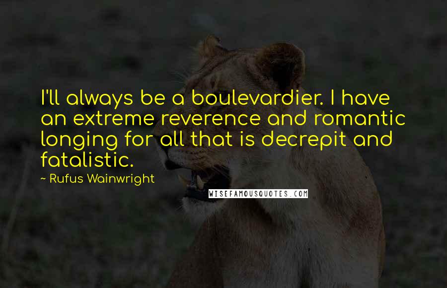 Rufus Wainwright Quotes: I'll always be a boulevardier. I have an extreme reverence and romantic longing for all that is decrepit and fatalistic.