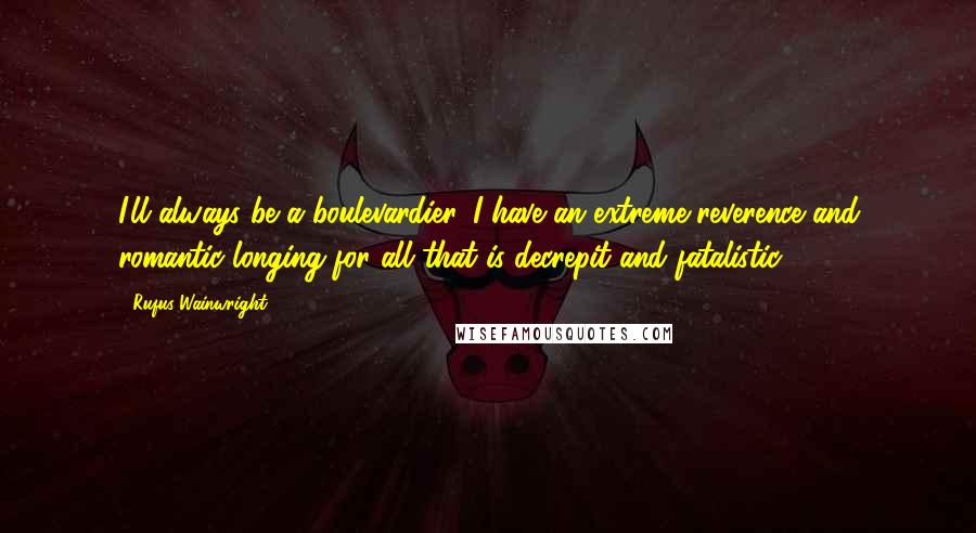 Rufus Wainwright Quotes: I'll always be a boulevardier. I have an extreme reverence and romantic longing for all that is decrepit and fatalistic.