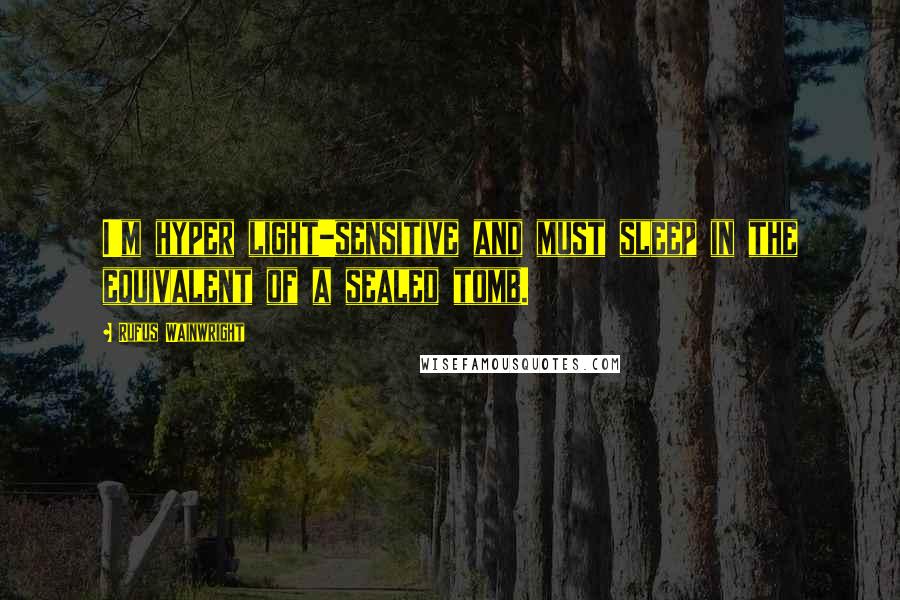 Rufus Wainwright Quotes: I'm hyper light-sensitive and must sleep in the equivalent of a sealed tomb.