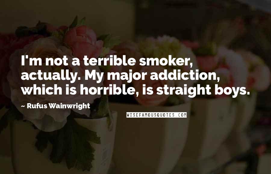 Rufus Wainwright Quotes: I'm not a terrible smoker, actually. My major addiction, which is horrible, is straight boys.