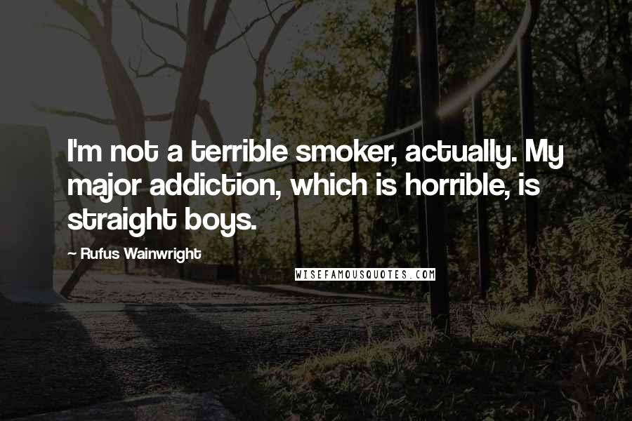 Rufus Wainwright Quotes: I'm not a terrible smoker, actually. My major addiction, which is horrible, is straight boys.