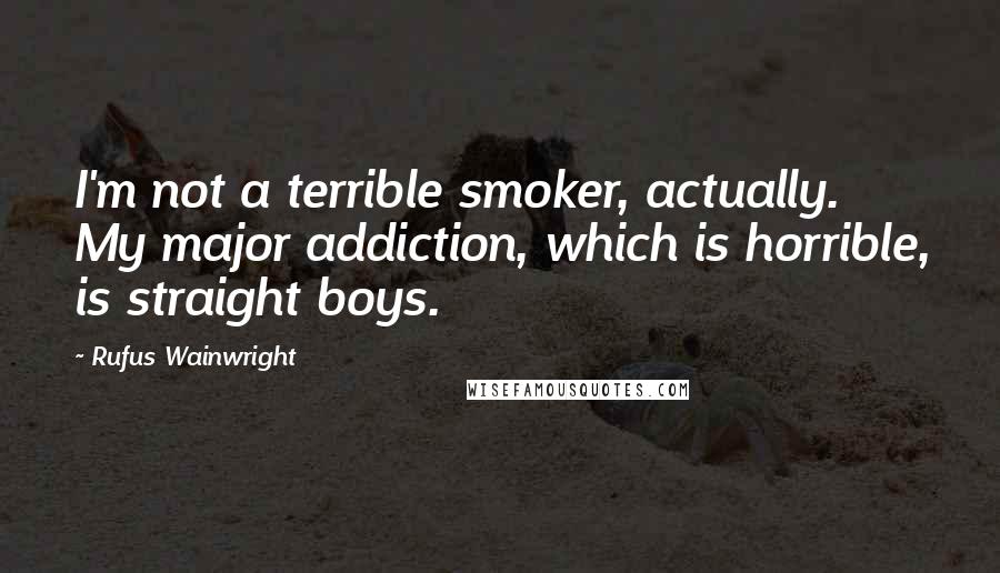 Rufus Wainwright Quotes: I'm not a terrible smoker, actually. My major addiction, which is horrible, is straight boys.