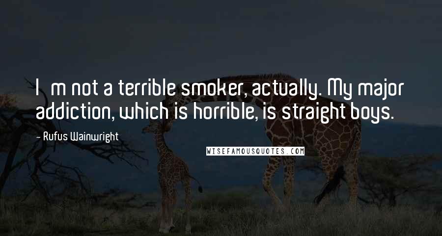 Rufus Wainwright Quotes: I'm not a terrible smoker, actually. My major addiction, which is horrible, is straight boys.