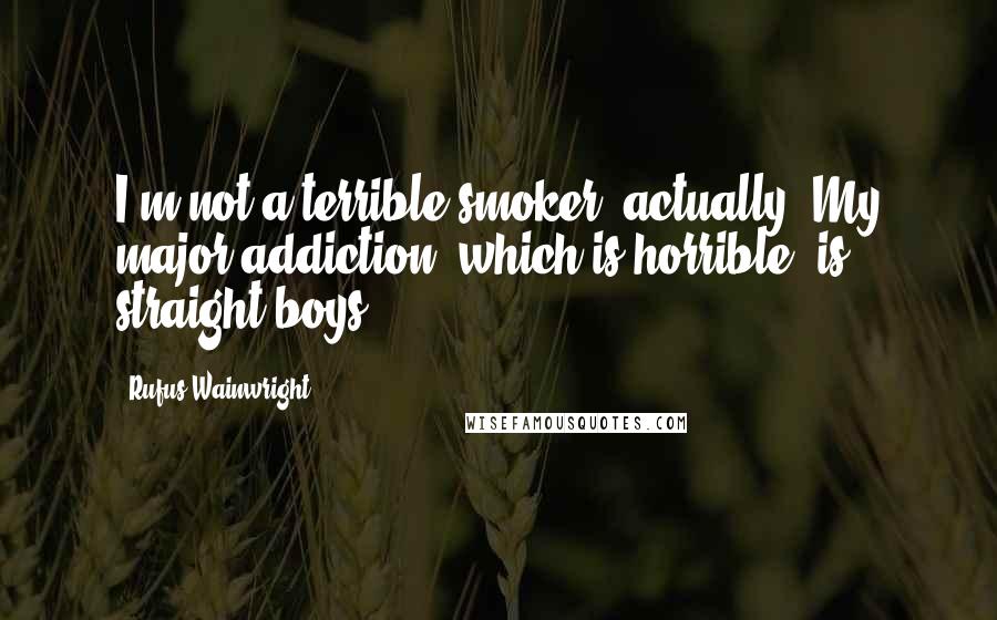 Rufus Wainwright Quotes: I'm not a terrible smoker, actually. My major addiction, which is horrible, is straight boys.