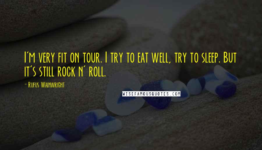 Rufus Wainwright Quotes: I'm very fit on tour. I try to eat well, try to sleep. But it's still rock n' roll.