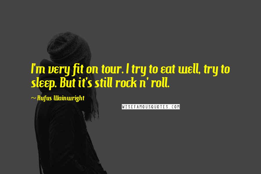 Rufus Wainwright Quotes: I'm very fit on tour. I try to eat well, try to sleep. But it's still rock n' roll.