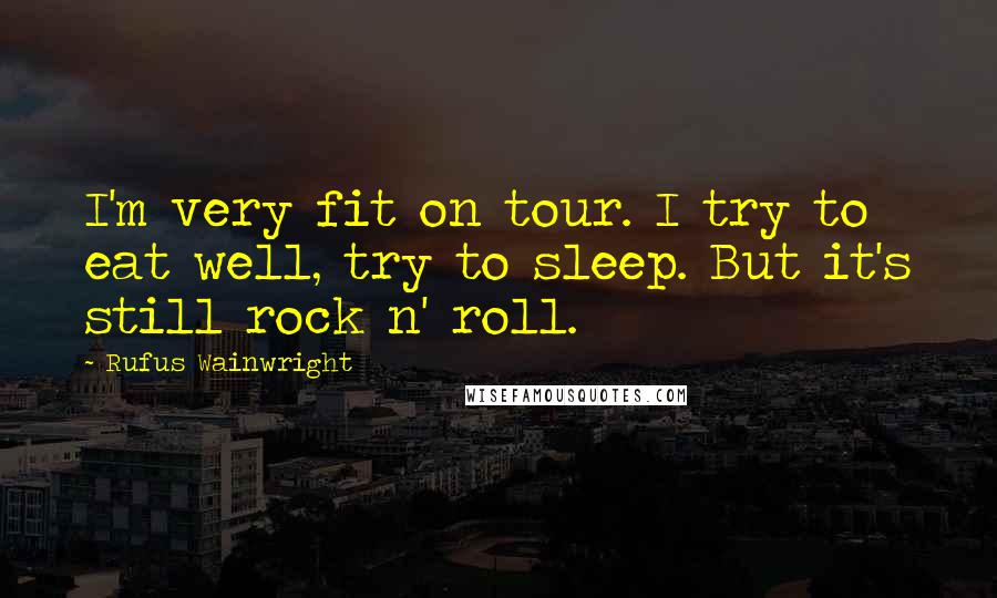 Rufus Wainwright Quotes: I'm very fit on tour. I try to eat well, try to sleep. But it's still rock n' roll.