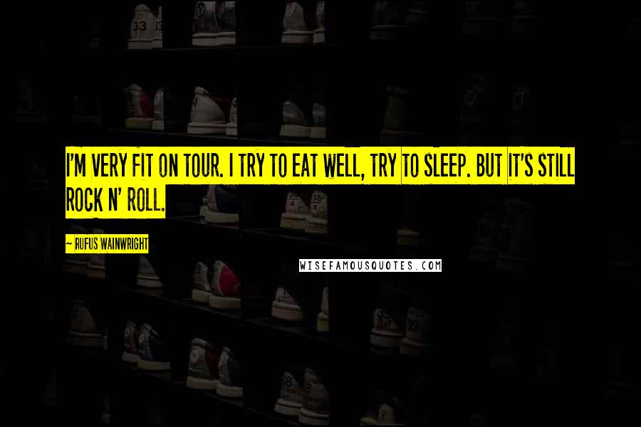 Rufus Wainwright Quotes: I'm very fit on tour. I try to eat well, try to sleep. But it's still rock n' roll.