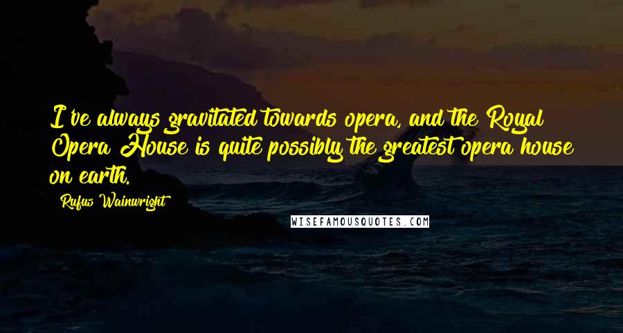Rufus Wainwright Quotes: I've always gravitated towards opera, and the Royal Opera House is quite possibly the greatest opera house on earth.