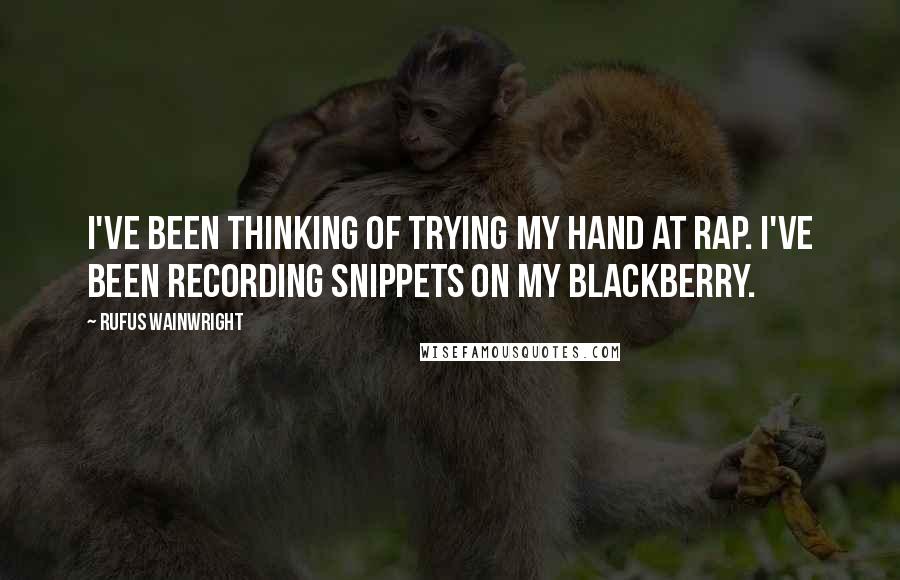 Rufus Wainwright Quotes: I've been thinking of trying my hand at rap. I've been recording snippets on my BlackBerry.