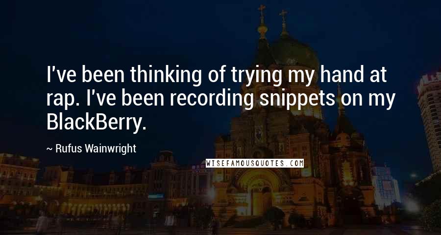 Rufus Wainwright Quotes: I've been thinking of trying my hand at rap. I've been recording snippets on my BlackBerry.