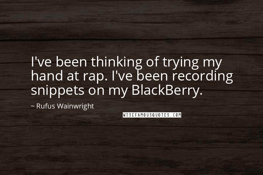 Rufus Wainwright Quotes: I've been thinking of trying my hand at rap. I've been recording snippets on my BlackBerry.