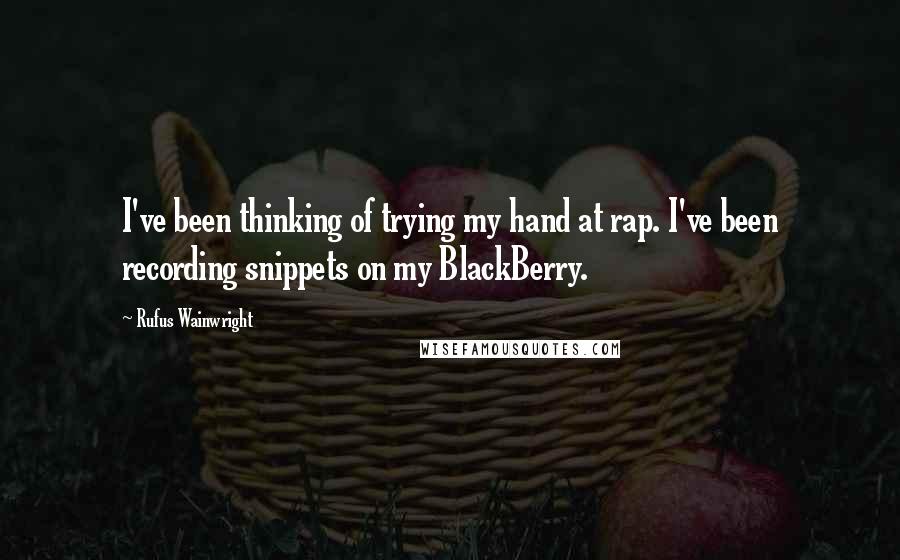 Rufus Wainwright Quotes: I've been thinking of trying my hand at rap. I've been recording snippets on my BlackBerry.