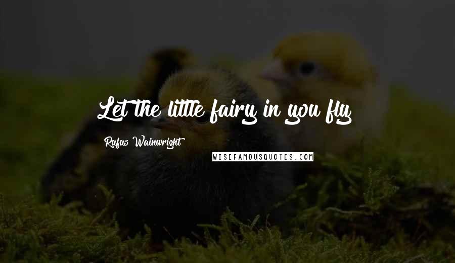 Rufus Wainwright Quotes: Let the little fairy in you fly!