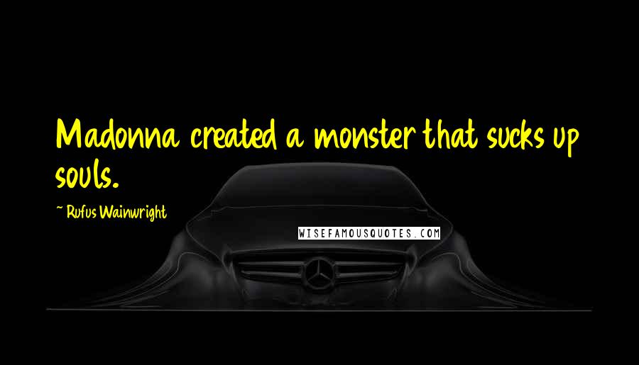 Rufus Wainwright Quotes: Madonna created a monster that sucks up souls.