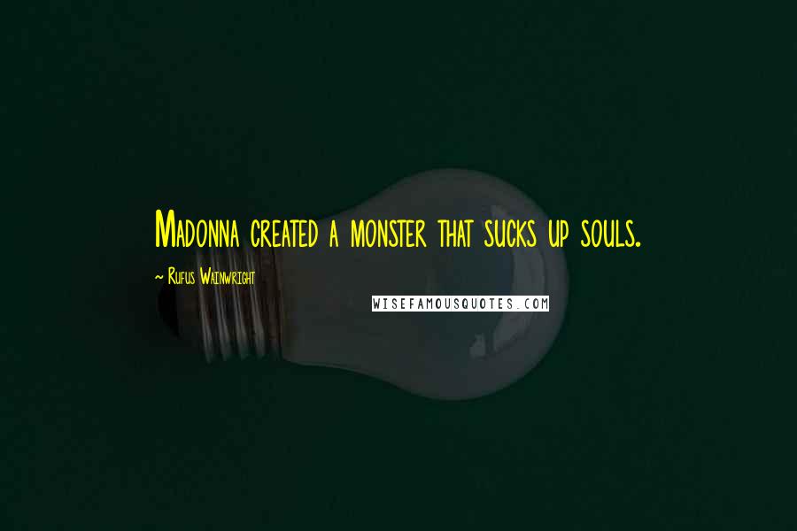 Rufus Wainwright Quotes: Madonna created a monster that sucks up souls.