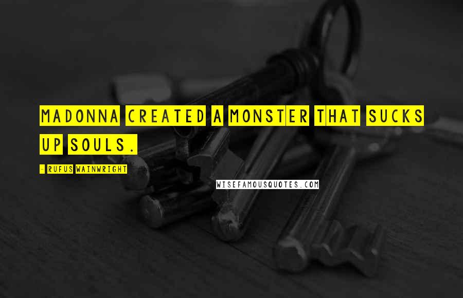 Rufus Wainwright Quotes: Madonna created a monster that sucks up souls.