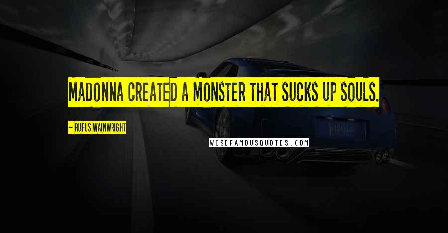 Rufus Wainwright Quotes: Madonna created a monster that sucks up souls.