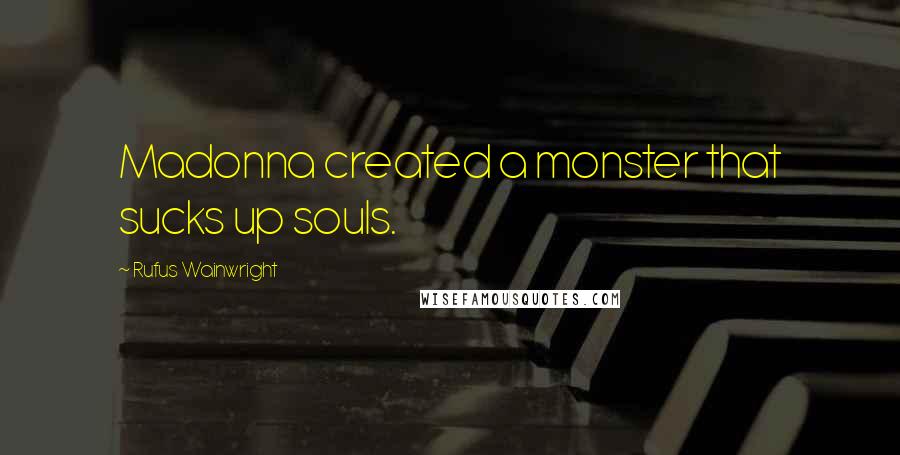 Rufus Wainwright Quotes: Madonna created a monster that sucks up souls.