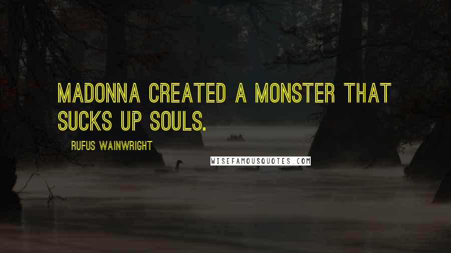 Rufus Wainwright Quotes: Madonna created a monster that sucks up souls.