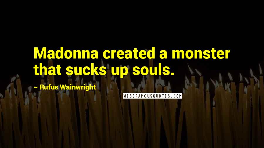 Rufus Wainwright Quotes: Madonna created a monster that sucks up souls.