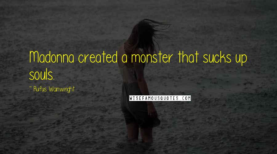 Rufus Wainwright Quotes: Madonna created a monster that sucks up souls.