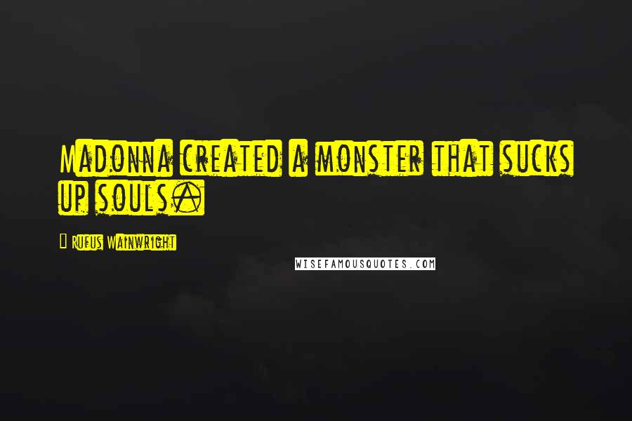 Rufus Wainwright Quotes: Madonna created a monster that sucks up souls.