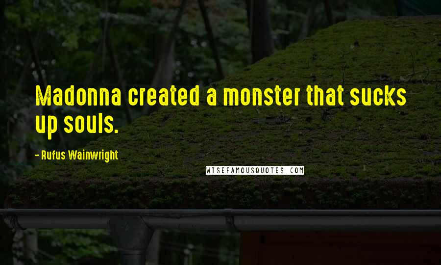 Rufus Wainwright Quotes: Madonna created a monster that sucks up souls.