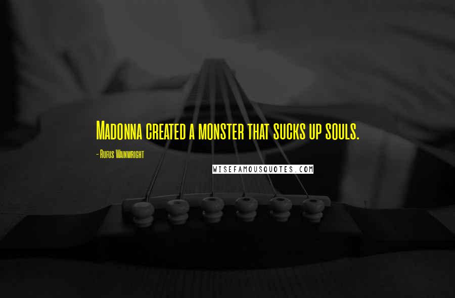 Rufus Wainwright Quotes: Madonna created a monster that sucks up souls.