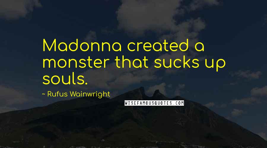 Rufus Wainwright Quotes: Madonna created a monster that sucks up souls.
