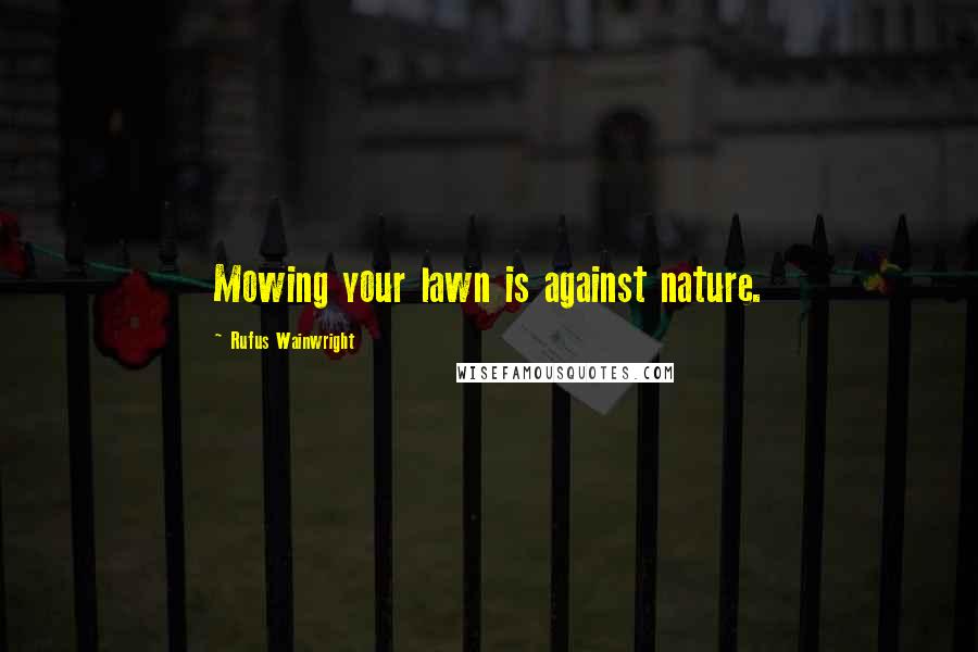 Rufus Wainwright Quotes: Mowing your lawn is against nature.