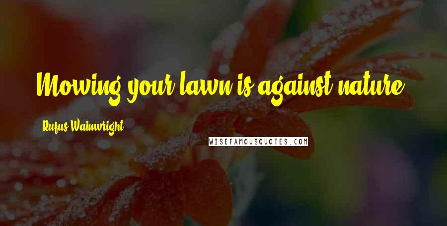 Rufus Wainwright Quotes: Mowing your lawn is against nature.