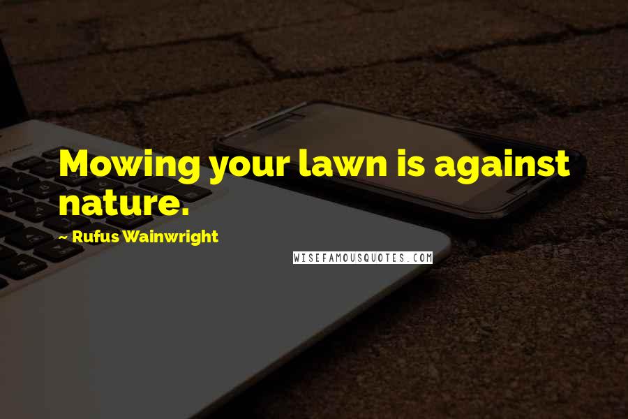 Rufus Wainwright Quotes: Mowing your lawn is against nature.