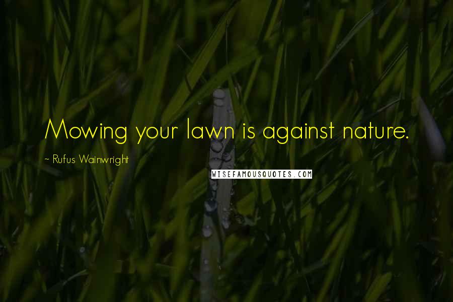 Rufus Wainwright Quotes: Mowing your lawn is against nature.