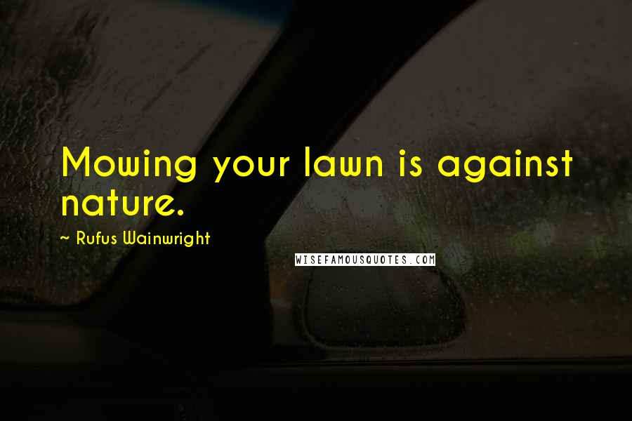 Rufus Wainwright Quotes: Mowing your lawn is against nature.