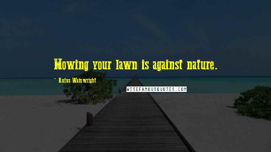 Rufus Wainwright Quotes: Mowing your lawn is against nature.