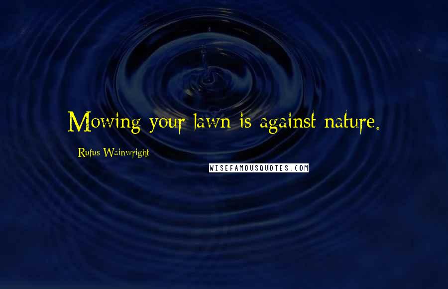 Rufus Wainwright Quotes: Mowing your lawn is against nature.