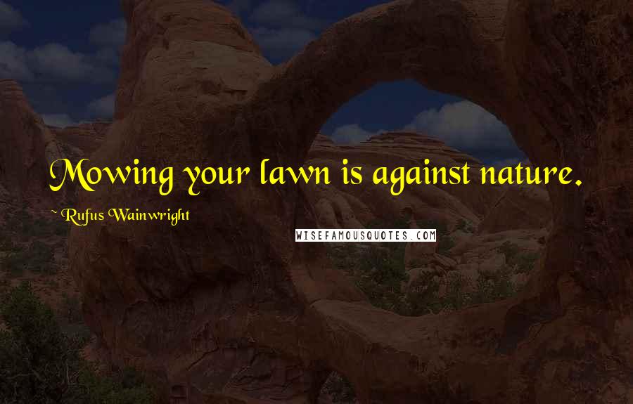 Rufus Wainwright Quotes: Mowing your lawn is against nature.