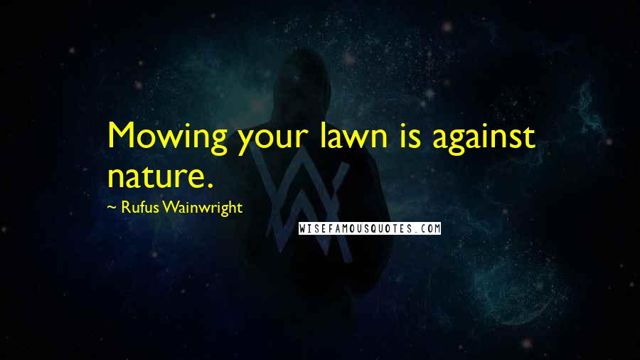 Rufus Wainwright Quotes: Mowing your lawn is against nature.