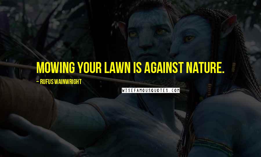 Rufus Wainwright Quotes: Mowing your lawn is against nature.